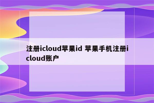 注册icloud苹果id 苹果手机注册icloud账户