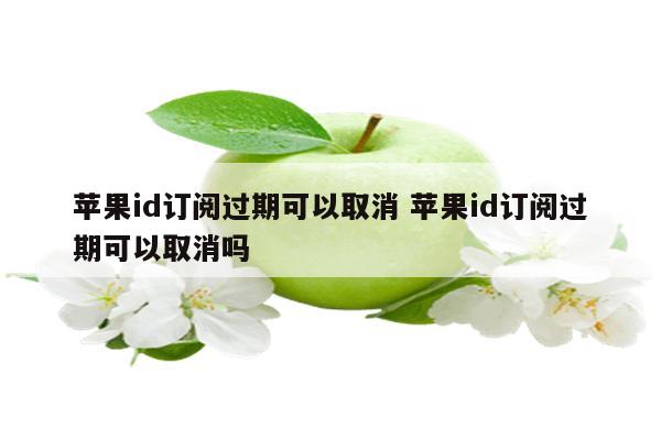 苹果id订阅过期可以取消 苹果id订阅过期可以取消吗