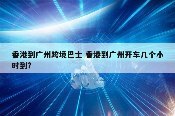 香港到广州跨境巴士 香港到广州开车几个小时到?