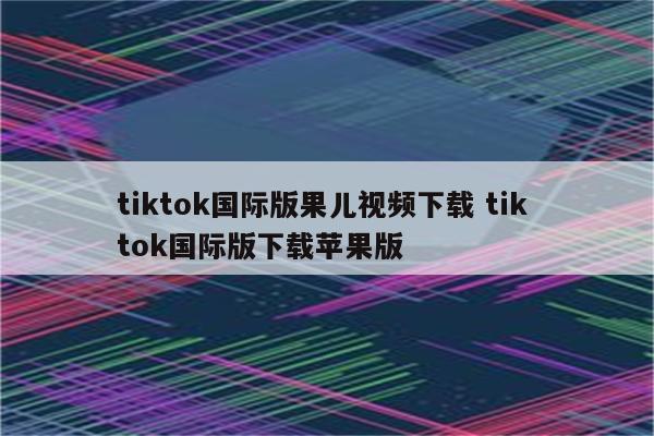 tiktok国际版果儿视频下载 tik tok国际版下载苹果版