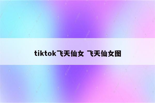 tiktok飞天仙女 飞天仙女图