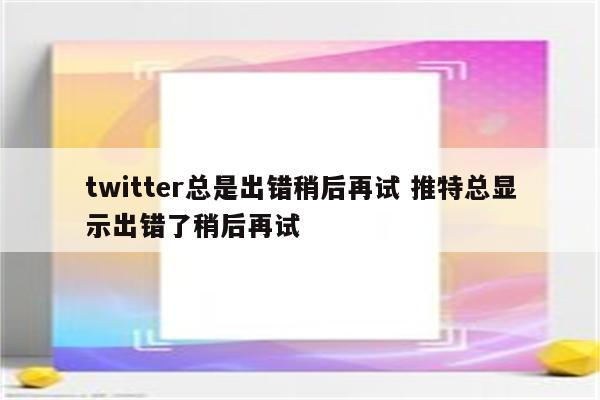 twitter总是出错稍后再试 推特总显示出错了稍后再试