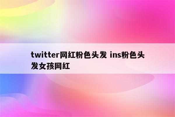 twitter网红粉色头发 ins粉色头发女孩网红