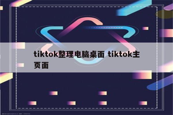 tiktok整理电脑桌面 tiktok主页面