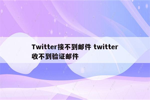 Twitter接不到邮件 twitter收不到验证邮件