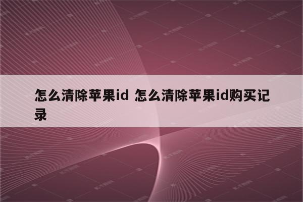 怎么清除苹果id 怎么清除苹果id购买记录