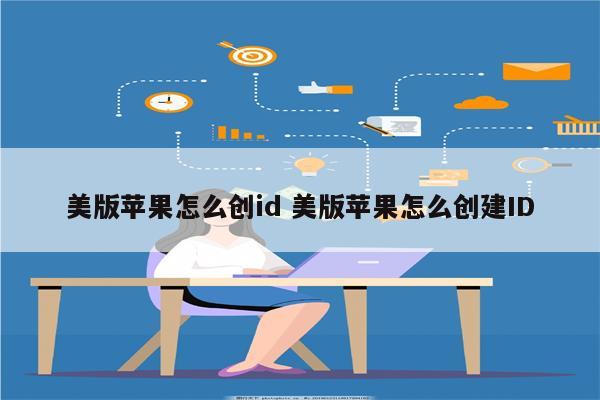 美版苹果怎么创id 美版苹果怎么创建ID