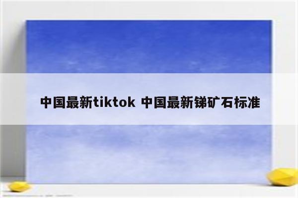 中国最新tiktok 中国最新锑矿石标准