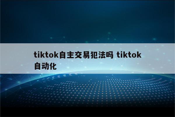 tiktok自主交易犯法吗 tiktok自动化