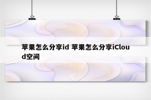 苹果怎么分享id 苹果怎么分享iCloud空间