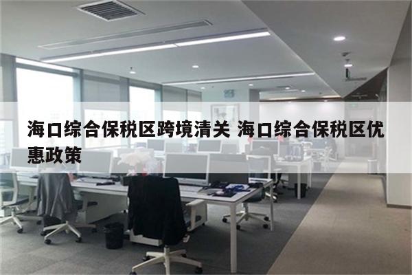 海口综合保税区跨境清关 海口综合保税区优惠政策