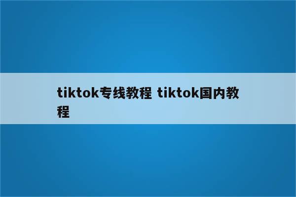 tiktok专线教程 tiktok国内教程