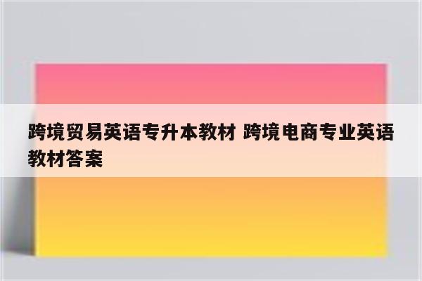 跨境贸易英语专升本教材 跨境电商专业英语教材答案