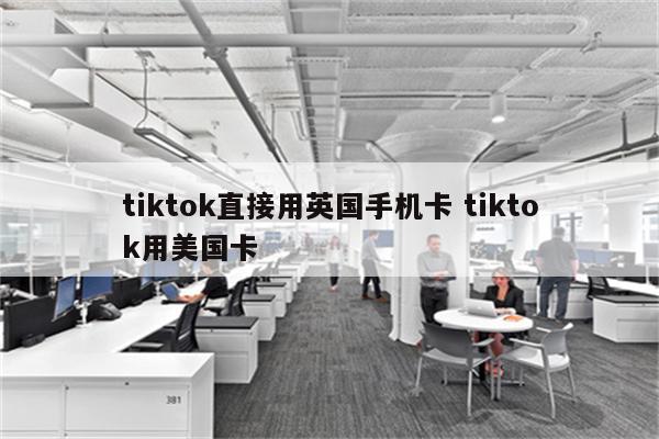 tiktok直接用英国手机卡 tiktok用美国卡