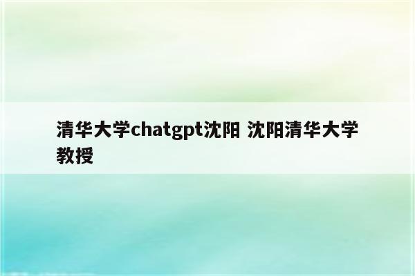 清华大学chatgpt沈阳 沈阳清华大学教授