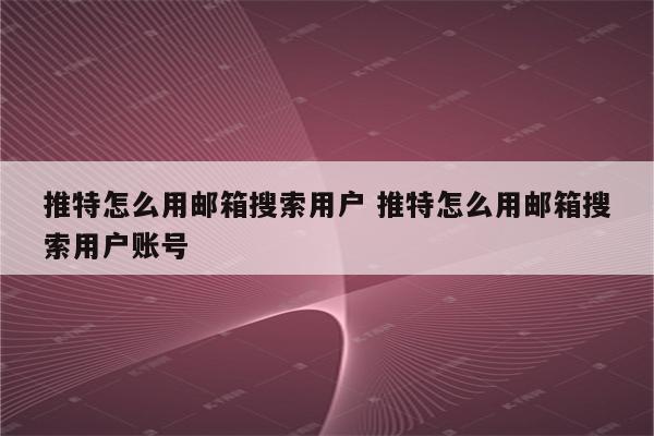 推特怎么用邮箱搜索用户 推特怎么用邮箱搜索用户账号