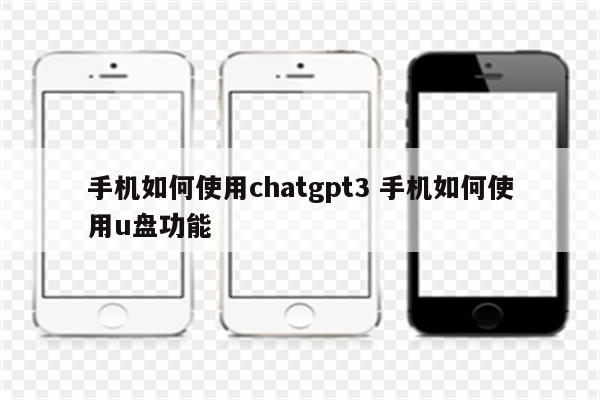 手机如何使用chatgpt3 手机如何使用u盘功能