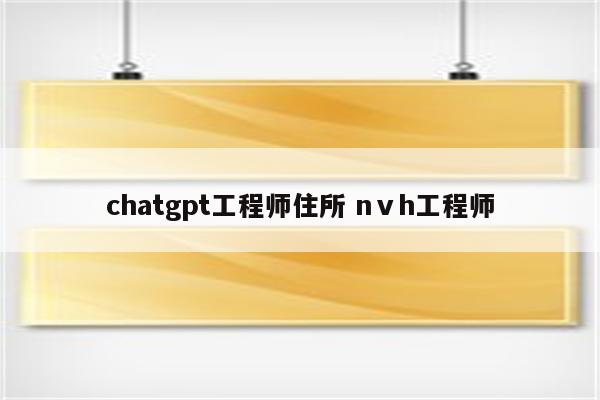 chatgpt工程师住所 nⅴh工程师