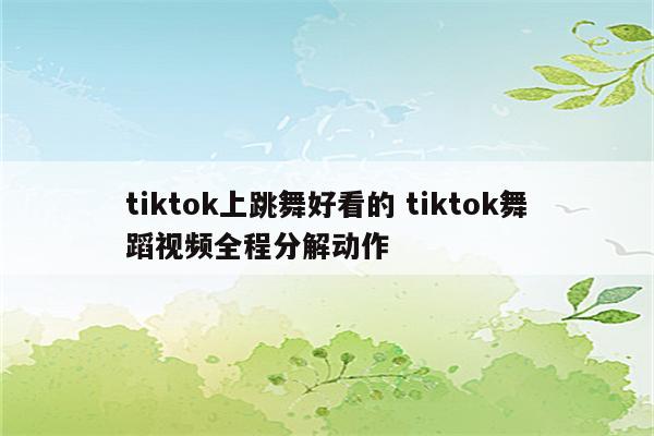 tiktok上跳舞好看的 tiktok舞蹈视频全程分解动作