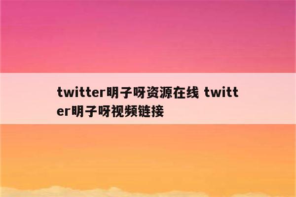 twitter明子呀资源在线 twitter明子呀视频链接