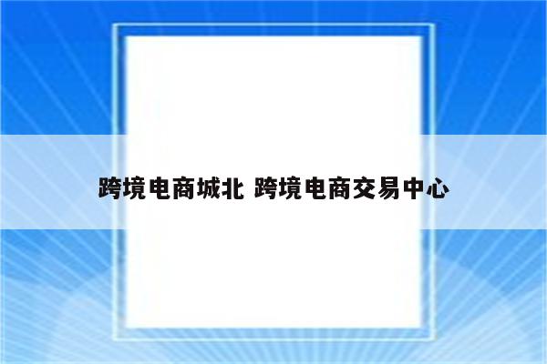 跨境电商城北 跨境电商交易中心