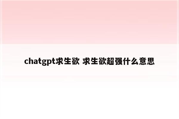 chatgpt求生欲 求生欲超强什么意思