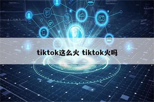 tiktok这么火 tiktok火吗