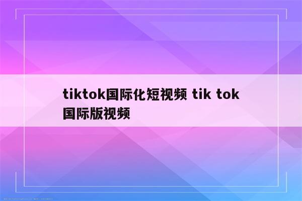 tiktok国际化短视频 tik tok国际版视频