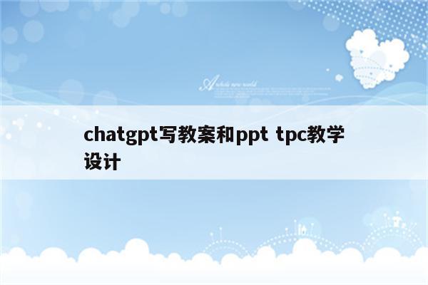 chatgpt写教案和ppt tpc教学设计