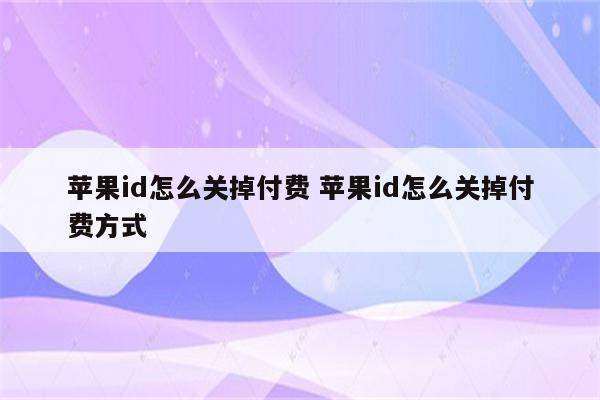 苹果id怎么关掉付费 苹果id怎么关掉付费方式