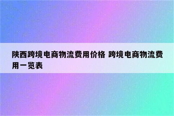 陕西跨境电商物流费用价格 跨境电商物流费用一览表