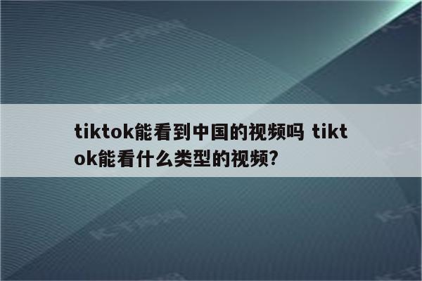 tiktok能看到中国的视频吗 tiktok能看什么类型的视频?