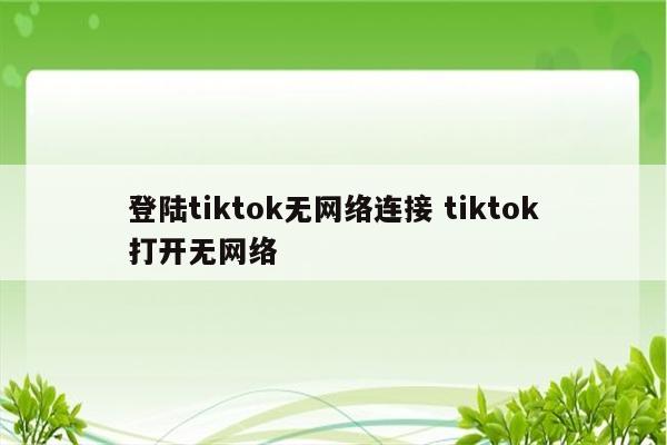 登陆tiktok无网络连接 tiktok打开无网络