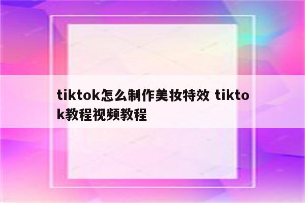 tiktok怎么制作美妆特效 tiktok教程视频教程