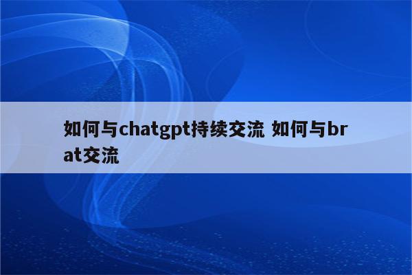 如何与chatgpt持续交流 如何与brat交流