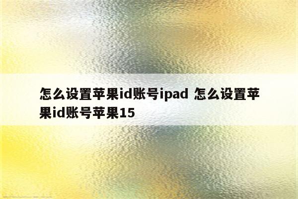 怎么设置苹果id账号ipad 怎么设置苹果id账号苹果15