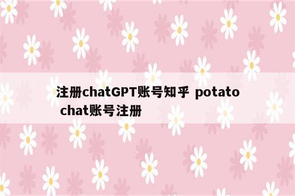 注册chatGPT账号知乎 potato chat账号注册