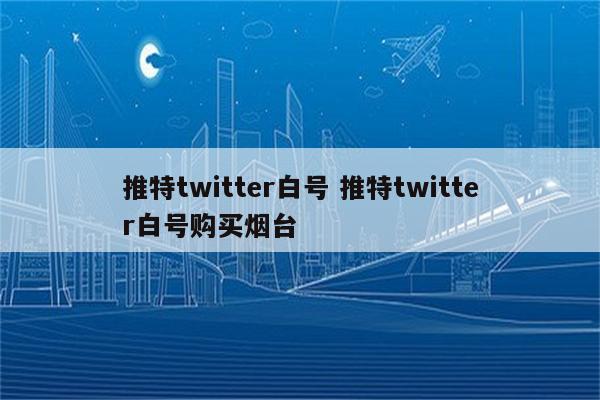 推特twitter白号 推特twitter白号购买烟台