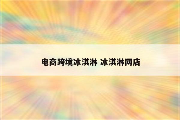电商跨境冰淇淋 冰淇淋网店