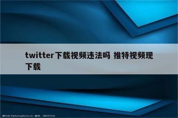 twitter下载视频违法吗 推特视频现下载