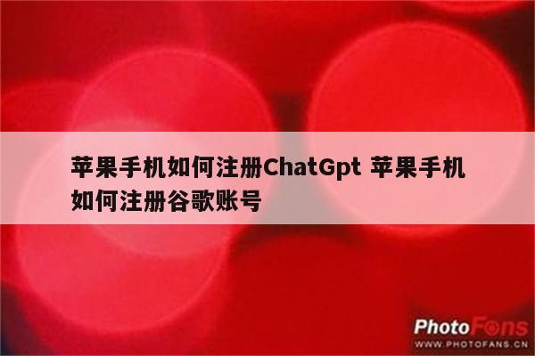 苹果手机如何注册ChatGpt 苹果手机如何注册谷歌账号