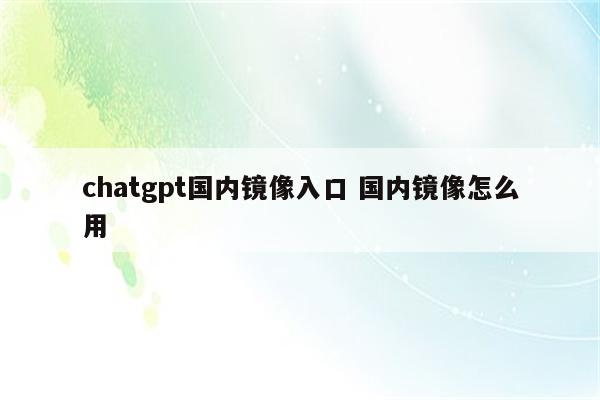 chatgpt国内镜像入口 国内镜像怎么用