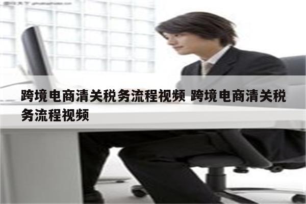 跨境电商清关税务流程视频 跨境电商清关税务流程视频
