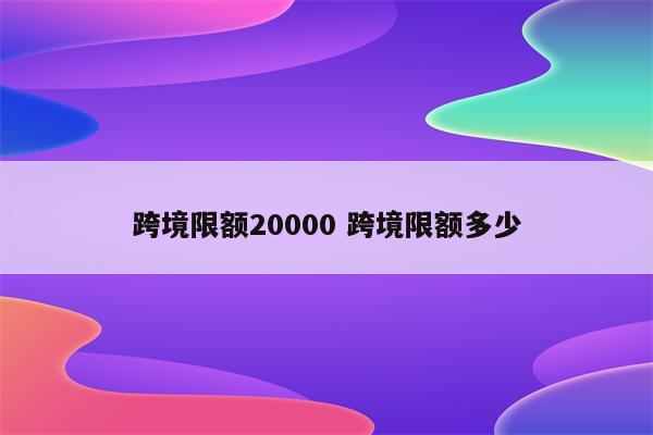 跨境限额20000 跨境限额多少