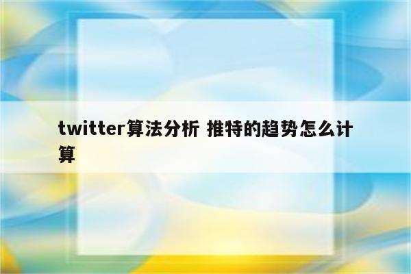 twitter算法分析 推特的趋势怎么计算