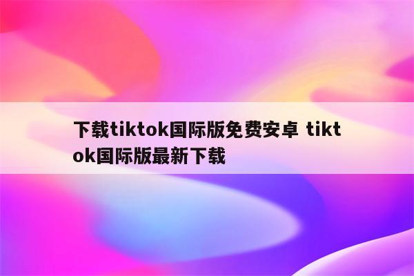 下载tiktok国际版免费安卓 tiktok国际版最新下载