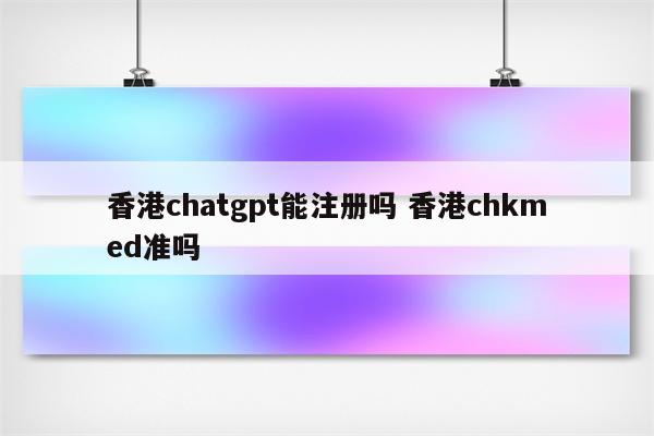 香港chatgpt能注册吗 香港chkmed准吗