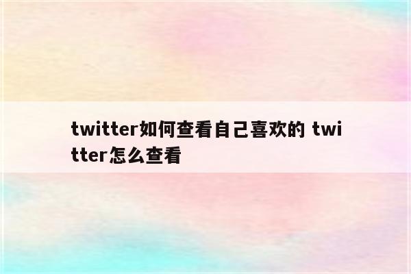 twitter如何查看自己喜欢的 twitter怎么查看