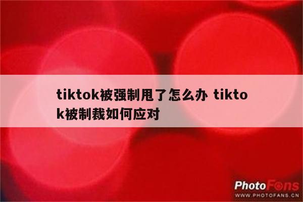 tiktok被强制甩了怎么办 tiktok被制裁如何应对