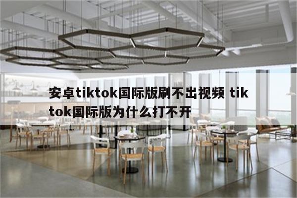 安卓tiktok国际版刷不出视频 tiktok国际版为什么打不开